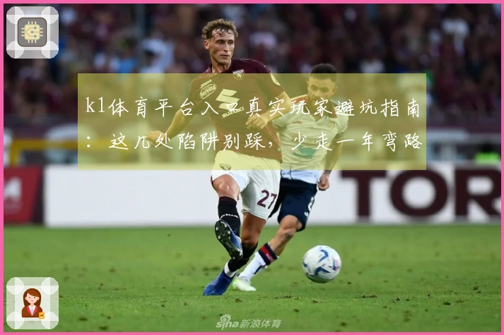 k1体育平台入口真实玩家避坑指南：这几处陷阱别踩，少走一年弯路！