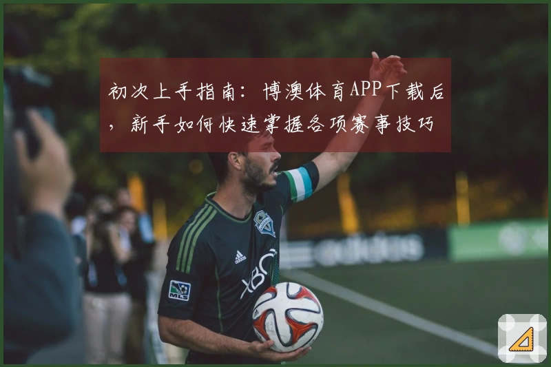 初次上手指南：博澳体育APP下载后，新手如何快速掌握各项赛事技巧与隐藏福利