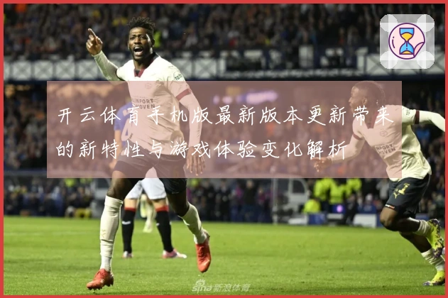 开云体育手机版最新版本更新带来的新特性与游戏体验变化解析