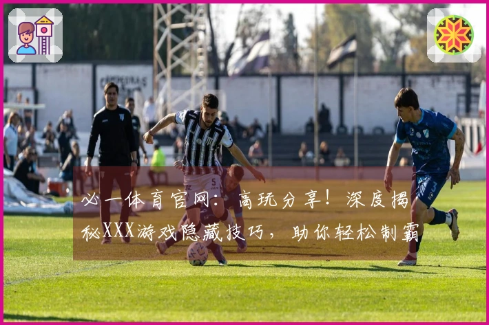 必一体育官网：高玩分享！深度揭秘XXX游戏隐藏技巧，助你轻松制霸全场
