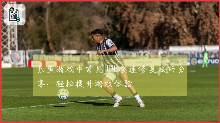 乐鱼游戏中常见BUG快速修复技巧分享，轻松提升游戏体验