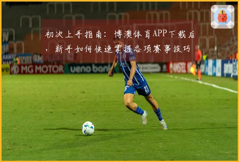 初次上手指南：博澳体育APP下载后，新手如何快速掌握各项赛事技巧与隐藏福利
