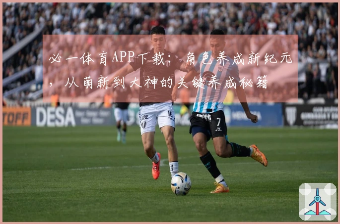 必一体育APP下载：角色养成新纪元，从萌新到大神的关键养成秘籍