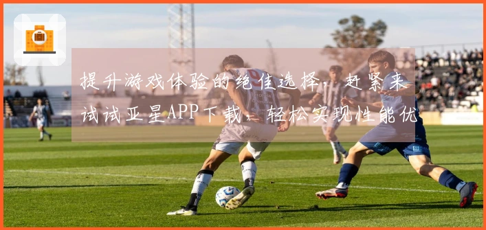 提升游戏体验的绝佳选择,赶紧来试试亚星APP下载,轻松实现性能优化!