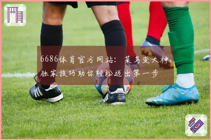 6686体育官方网站：菜鸟变大神，独家技巧助你轻松迈出第一步
