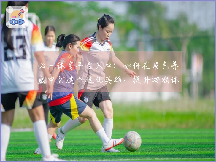 必一体育平台入口：如何在角色养成中打造个性化英雄，提升游戏体验之道