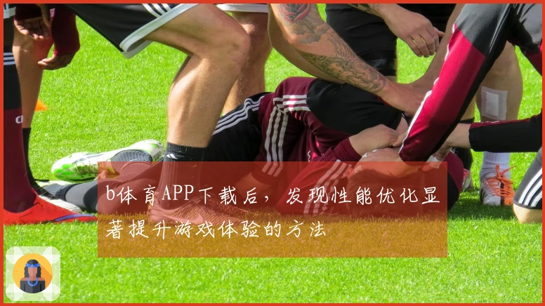 b体育APP下载后，发现性能优化显著提升游戏体验的方法