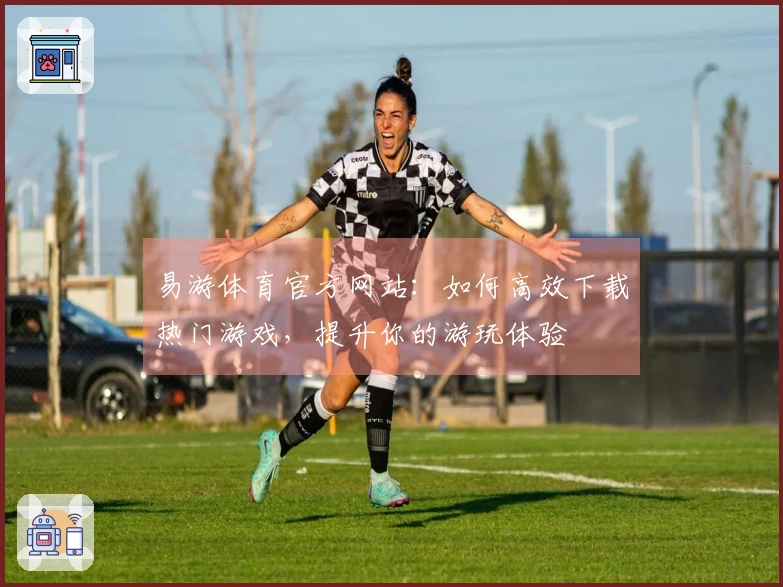易游体育官方网站：如何高效下载热门游戏，提升你的游玩体验