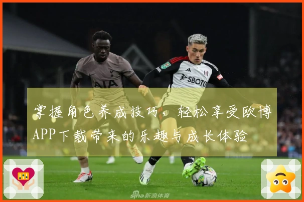 掌握角色养成技巧，轻松享受欧博APP下载带来的乐趣与成长体验