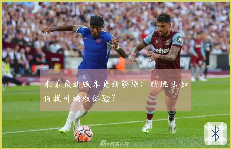 米乐最新版本更新解读：新玩法如何提升游戏体验？