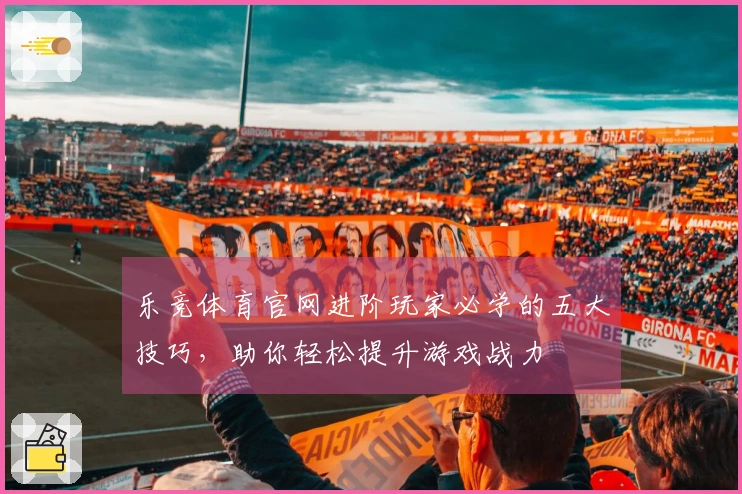 乐竞体育官网进阶玩家必学的五大技巧，助你轻松提升游戏战力