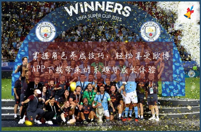 掌握角色养成技巧，轻松享受欧博APP下载带来的乐趣与成长体验