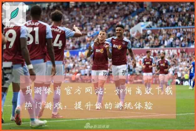 易游体育官方网站：如何高效下载热门游戏，提升你的游玩体验