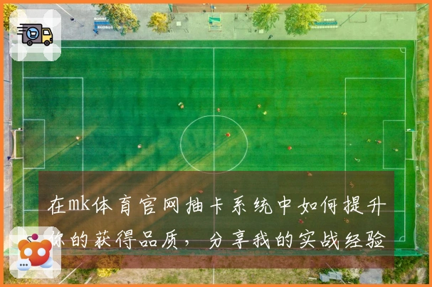 在mk体育官网抽卡系统中如何提升你的获得品质，分享我的实战经验与技巧