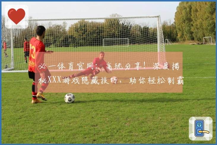 必一体育官网：高玩分享！深度揭秘XXX游戏隐藏技巧，助你轻松制霸全场