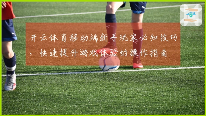 开云体育移动端新手玩家必知技巧，快速提升游戏体验的操作指南