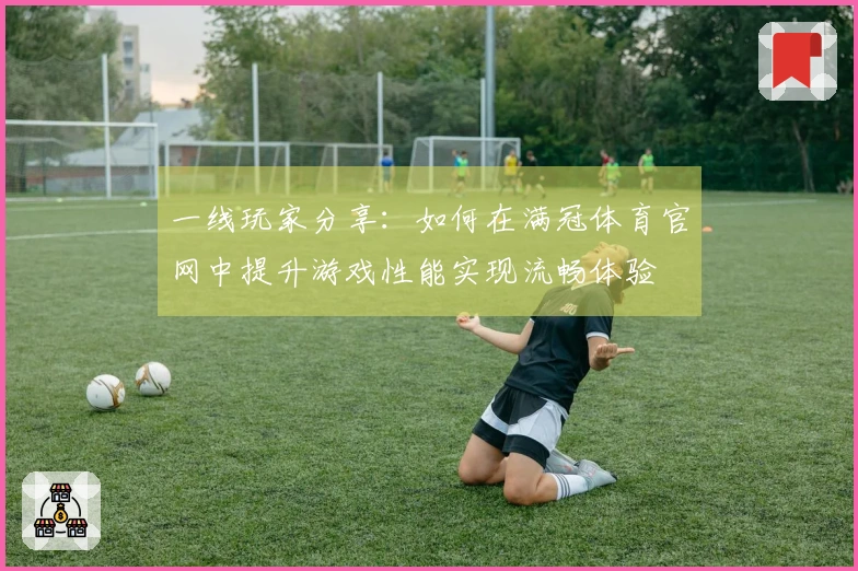 一线玩家分享：如何在满冠体育官网中提升游戏性能实现流畅体验