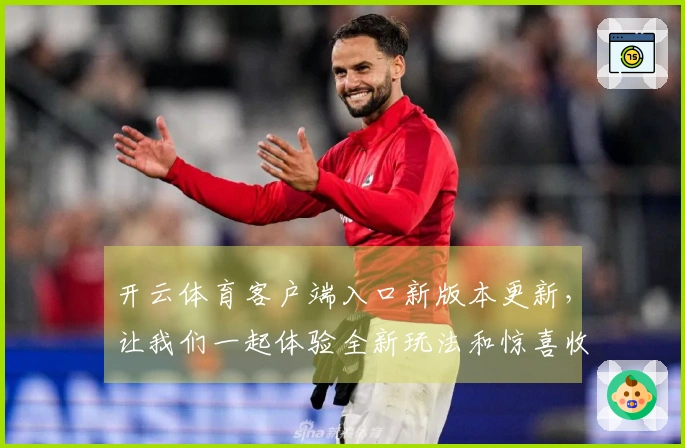 开云体育客户端入口新版本更新，让我们一起体验全新玩法和惊喜收益！