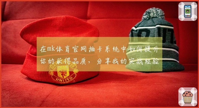 在mk体育官网抽卡系统中如何提升你的获得品质，分享我的实战经验与技巧