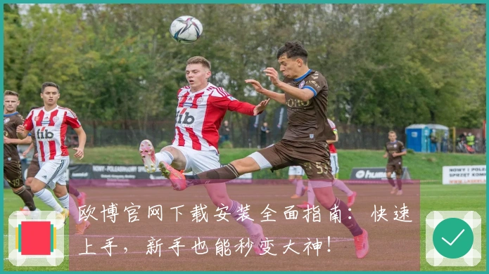 欧博官网下载安装全面指南：快速上手，新手也能秒变大神！