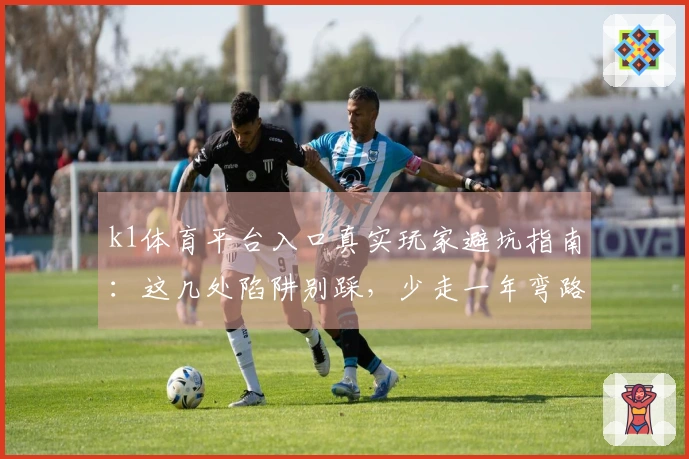 k1体育平台入口真实玩家避坑指南：这几处陷阱别踩，少走一年弯路！