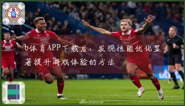 b体育APP下载后，发现性能优化显著提升游戏体验的方法